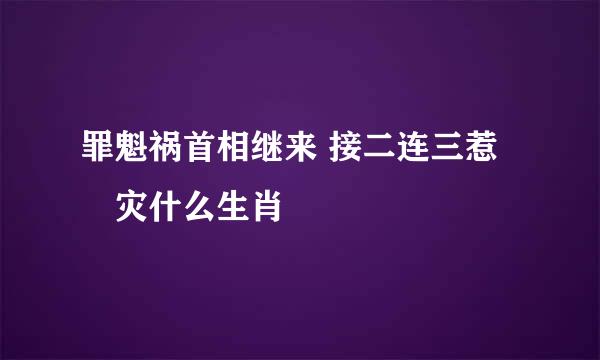 罪魁祸首相继来 接二连三惹禍灾什么生肖