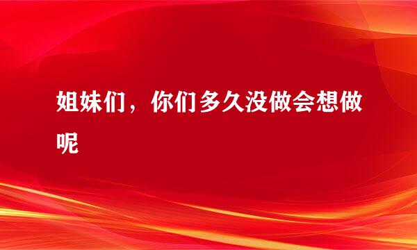 姐妹们，你们多久没做会想做呢