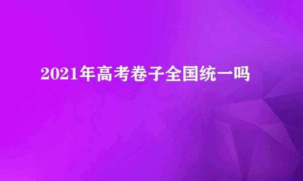 2021年高考卷子全国统一吗