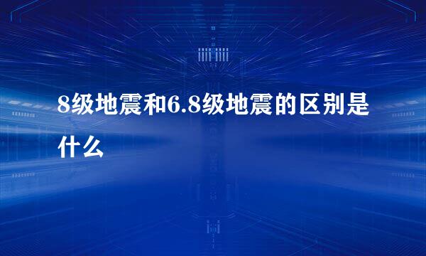 8级地震和6.8级地震的区别是什么