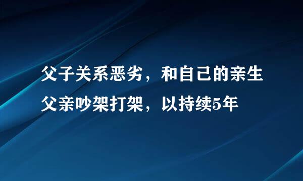 父子关系恶劣，和自己的亲生父亲吵架打架，以持续5年