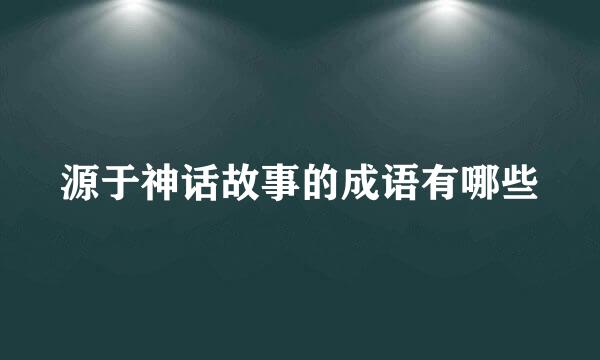 源于神话故事的成语有哪些