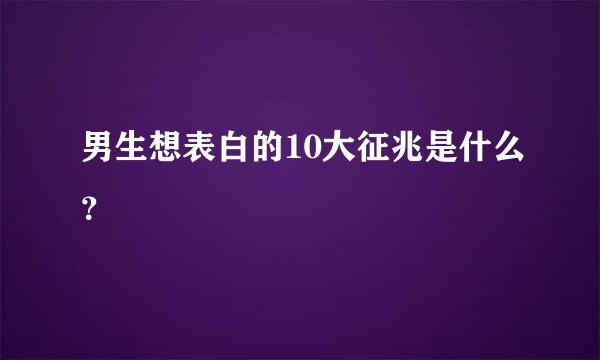 男生想表白的10大征兆是什么？