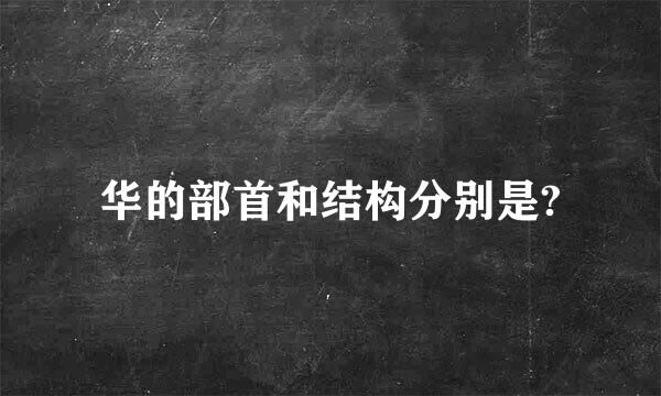 华的部首和结构分别是?