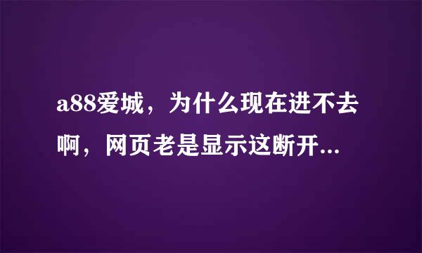 a88爱城，为什么现在进不去啊，网页老是显示这断开连接。有一次我就进去了，可是关了再进就不行了。求解