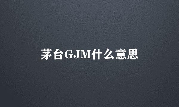 茅台GJM什么意思