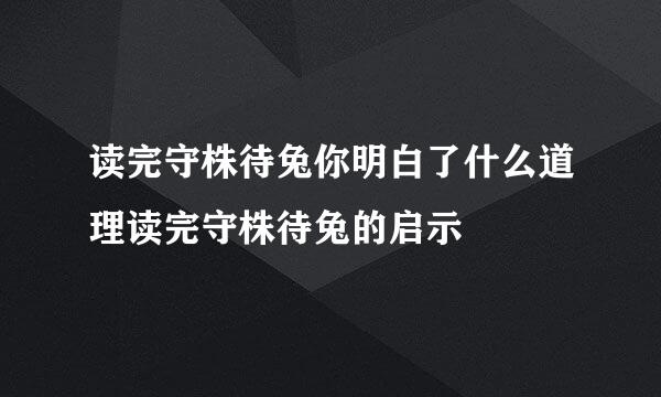 读完守株待兔你明白了什么道理读完守株待兔的启示