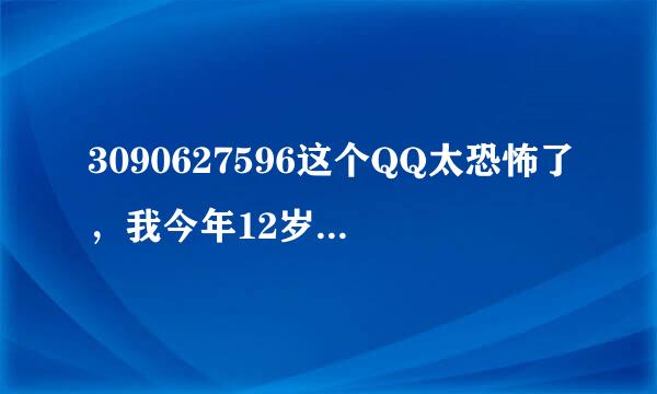 3090627596这个QQ太恐怖了，我今年12岁，加了他好友，他不由分说了给我发了好多黄色图片！