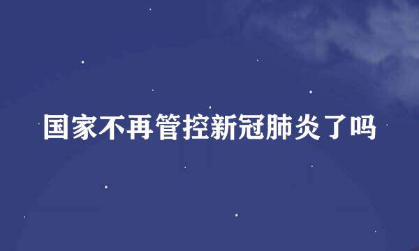 国家不再管控新冠肺炎了吗