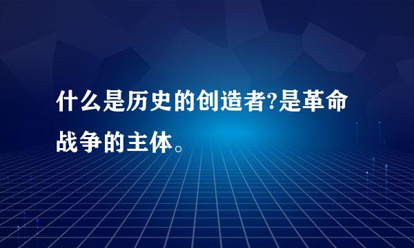 什么是历史的创造者?是革命战争的主体。