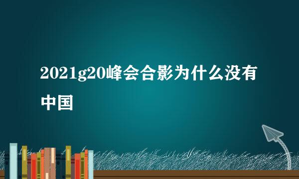 2021g20峰会合影为什么没有中国