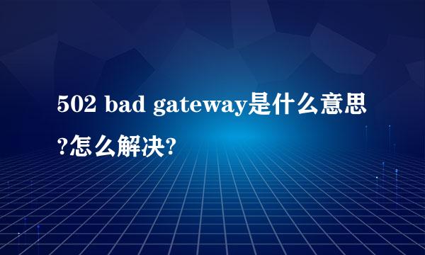 502 bad gateway是什么意思?怎么解决?