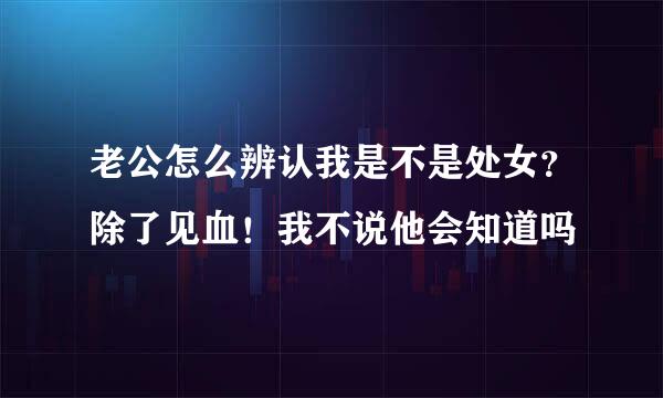 老公怎么辨认我是不是处女？除了见血！我不说他会知道吗