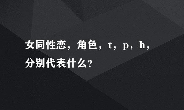 女同性恋，角色，t，p，h，分别代表什么？