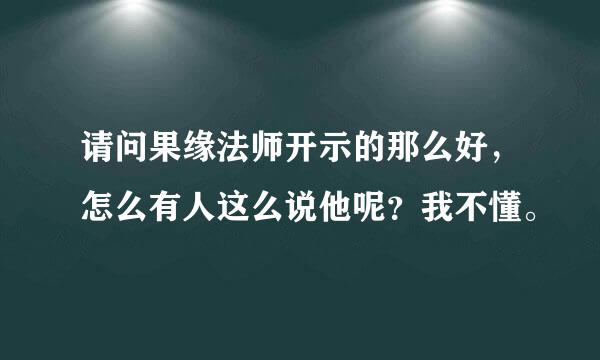 请问果缘法师开示的那么好，怎么有人这么说他呢？我不懂。