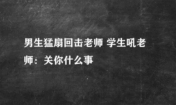 男生猛扇回击老师 学生吼老师：关你什么事