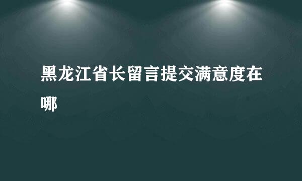 黑龙江省长留言提交满意度在哪