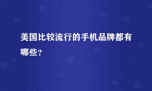 美国比较流行的手机品牌都有哪些？