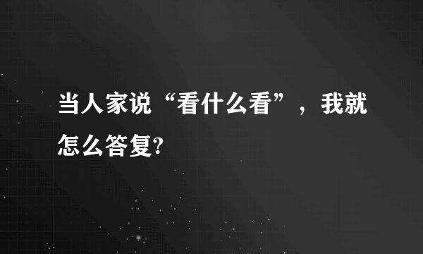 当人家说“看什么看”，我就怎么答复?