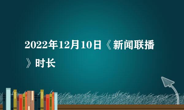 2022年12月10日《新闻联播》时长