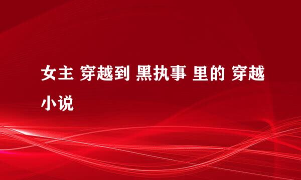 女主 穿越到 黑执事 里的 穿越小说