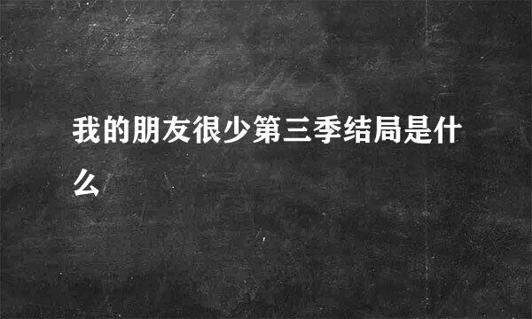 我的朋友很少第三季结局是什么