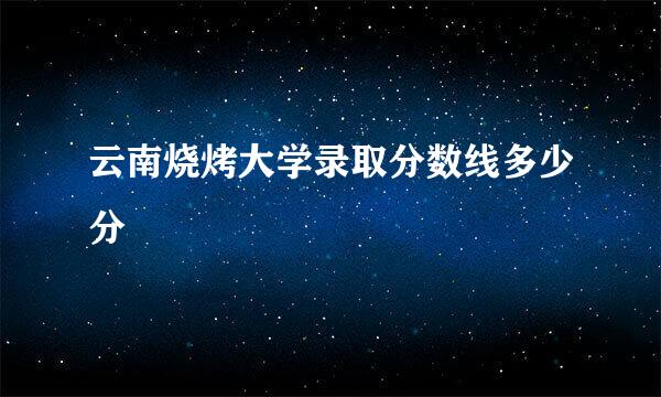 云南烧烤大学录取分数线多少分