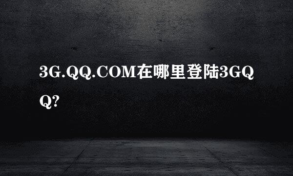 3G.QQ.COM在哪里登陆3GQQ?