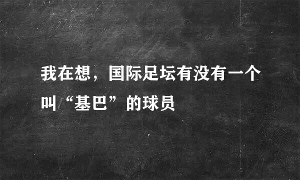 我在想，国际足坛有没有一个叫“基巴”的球员