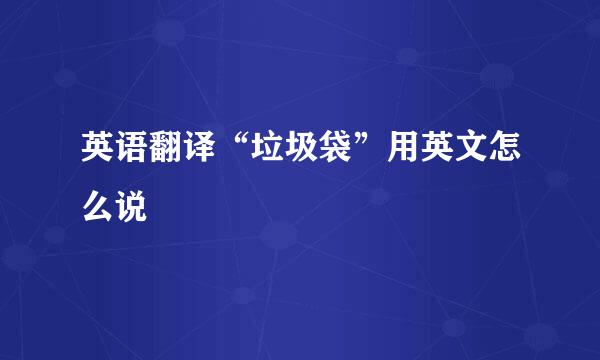 英语翻译“垃圾袋”用英文怎么说