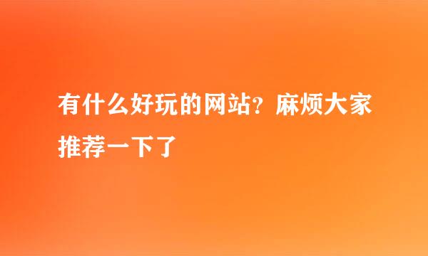 有什么好玩的网站？麻烦大家推荐一下了