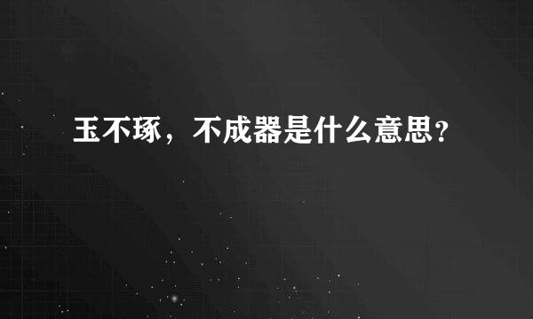 玉不琢，不成器是什么意思？