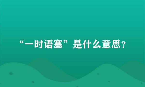 “一时语塞”是什么意思？