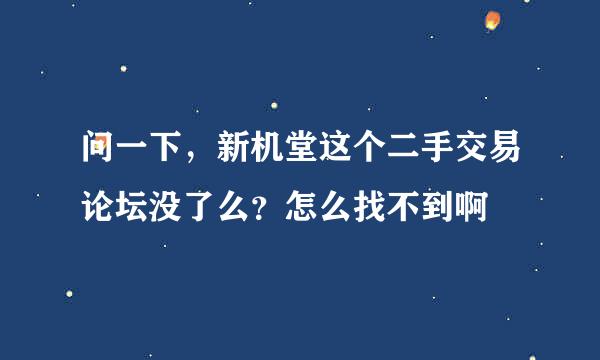 问一下，新机堂这个二手交易论坛没了么？怎么找不到啊