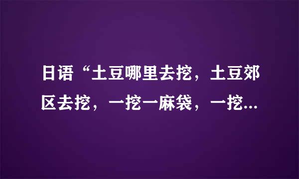 日语“土豆哪里去挖，土豆郊区去挖，一挖一麻袋，一挖一麻袋”的中文意思是什么？