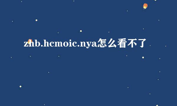 zhb.hcmoic.nya怎么看不了