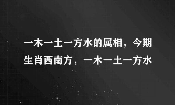 一木一土一方水的属相，今期生肖西南方，一木一土一方水