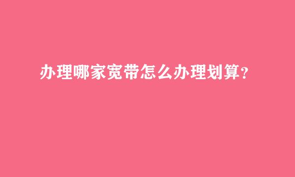 办理哪家宽带怎么办理划算？