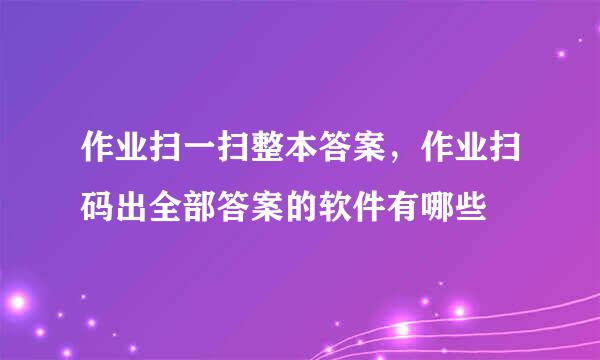 作业扫一扫整本答案，作业扫码出全部答案的软件有哪些