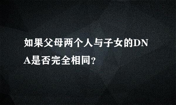 如果父母两个人与子女的DNA是否完全相同？