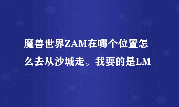 魔兽世界ZAM在哪个位置怎么去从沙城走。我耍的是LM