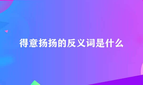 得意扬扬的反义词是什么