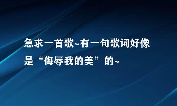 急求一首歌~有一句歌词好像是“侮辱我的美”的~