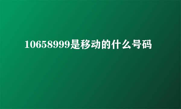 10658999是移动的什么号码