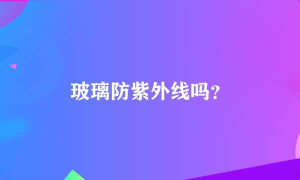 玻璃防紫外线吗？