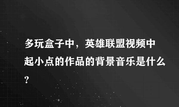 多玩盒子中，英雄联盟视频中起小点的作品的背景音乐是什么？