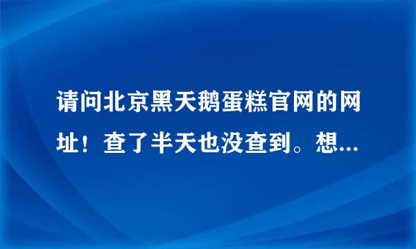 请问北京黑天鹅蛋糕官网的网址！查了半天也没查到。想在网上订蛋糕！多谢！