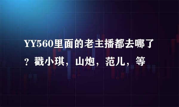 YY560里面的老主播都去哪了？戳小琪，山炮，范儿，等