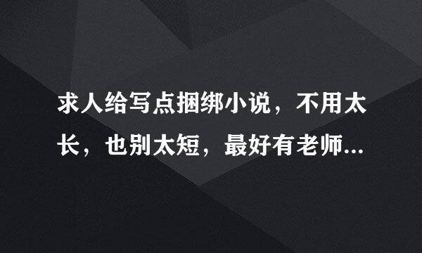 求人给写点捆绑小说，不用太长，也别太短，最好有老师跟学生的捆绑。