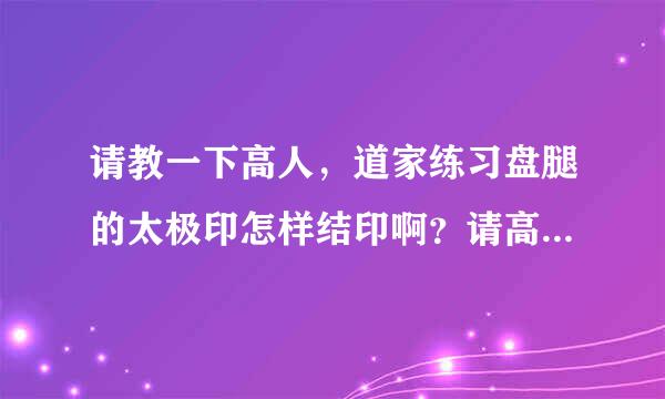 请教一下高人，道家练习盘腿的太极印怎样结印啊？请高人指教，谢谢！